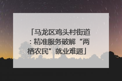 马龙区鸡头村街道：精准服务破解“两栖农民”就业难题