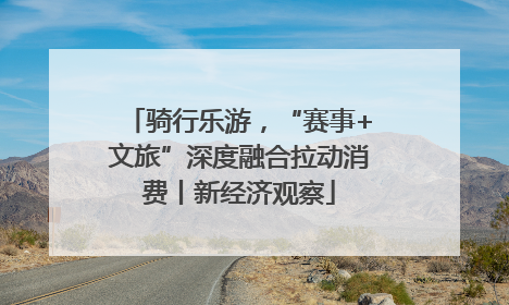 骑行乐游，“赛事+文旅”深度融合拉动消费丨新经济观察