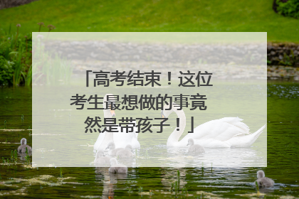 高考结束！这位考生最想做的事竟然是带孩子！
