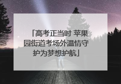 高考正当时 苹果园街道考场外温情守护为梦想护航
