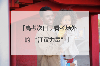 高考次日，看考场外的 “江汉力量”