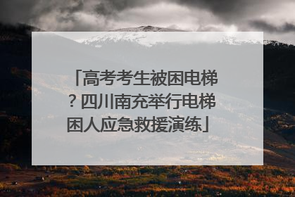 高考考生被困电梯？四川南充举行电梯困人应急救援演练