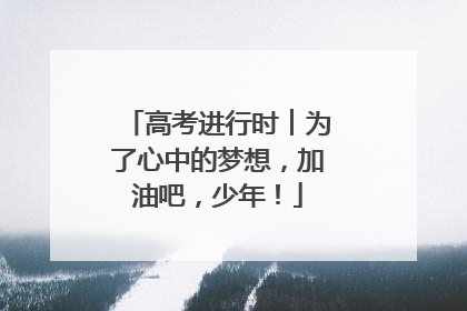 高考进行时︱为了心中的梦想，加油吧，少年！