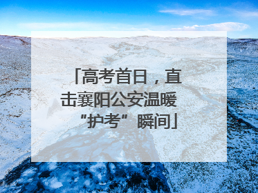 高考首日，直击襄阳公安温暖“护考”瞬间