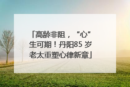 高龄非阻，“心” 生可期！丹阳85 岁老太重塑心律新章