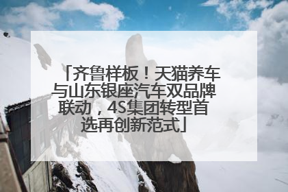 齐鲁样板！天猫养车与山东银座汽车双品牌联动，4S集团转型首选再创新范式