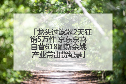 龙头过滤器2天狂销5万件 京东京喜自营618刷新余姚产业带出货纪录