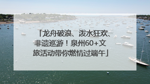 龙舟破浪、泼水狂欢、非遗巡游！泉州60+文旅活动带你燃情过端午