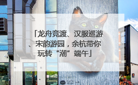 龙舟竞渡、汉服巡游、宋韵游园，余杭带你玩转“潮”端午