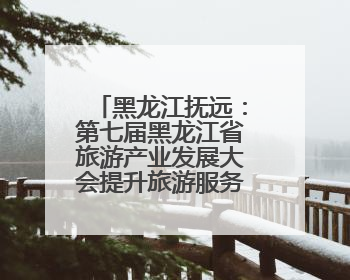 黑龙江抚远：第七届黑龙江省旅游产业发展大会提升旅游服务质量业务培训班结业