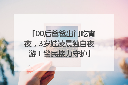 00后爸爸出门吃宵夜，3岁娃凌晨独自夜游！警民接力守护