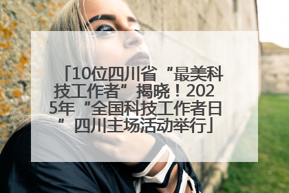 10位四川省“最美科技工作者”揭晓！2025年“全国科技工作者日”四川主场活动举行