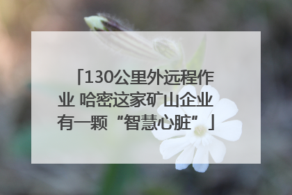 130公里外远程作业 哈密这家矿山企业有一颗“智慧心脏”