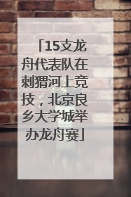 15支龙舟代表队在刺猬河上竞技，北京良乡大学城举办龙舟赛