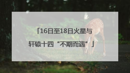 16日至18日火星与轩辕十四“不期而遇”