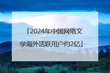 2024年中国网络文学海外活跃用户约2亿