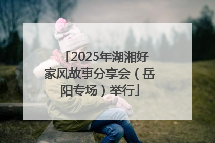 2025年湖湘好家风故事分享会（岳阳专场）举行