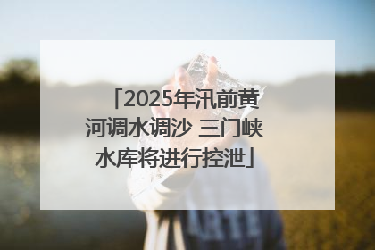 2025年汛前黄河调水调沙 三门峡水库将进行控泄