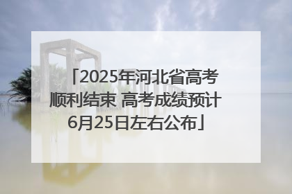 2025年河北省高考顺利结束 高考成绩预计6月25日左右公布