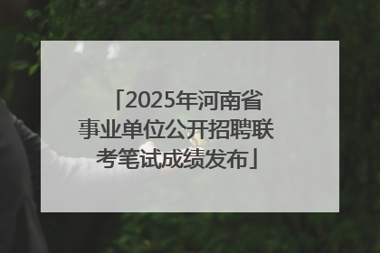 2025年河南省事业单位公开招聘联考笔试成绩发布