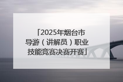 2025年烟台市导游（讲解员）职业技能竞赛决赛开赛