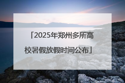 2025年郑州多所高校暑假放假时间公布