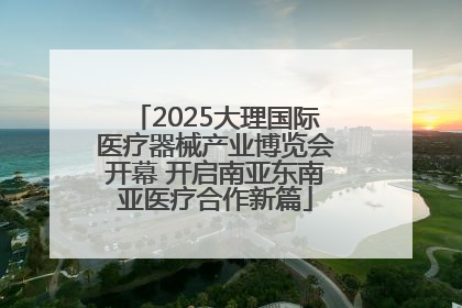 2025大理国际医疗器械产业博览会开幕 开启南亚东南亚医疗合作新篇