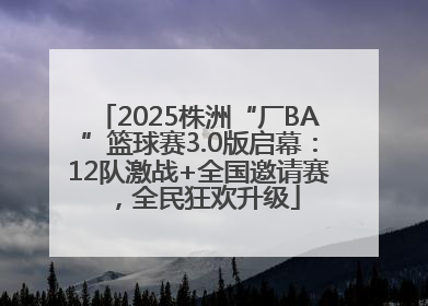 2025株洲“厂BA”篮球赛3.0版启幕：12队激战+全国邀请赛，全民狂欢升级