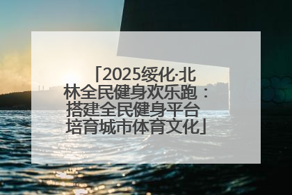 2025绥化·北林全民健身欢乐跑：搭建全民健身平台 培育城市体育文化
