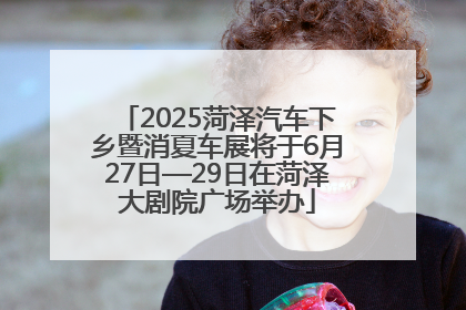 2025菏泽汽车下乡暨消夏车展将于6月27日—29日在菏泽大剧院广场举办