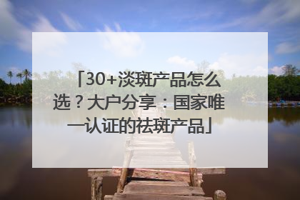 30+淡斑产品怎么选？大户分享：国家唯一认证的祛斑产品