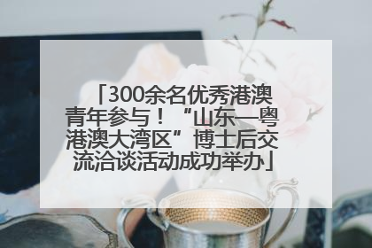 300余名优秀港澳青年参与！“山东—粤港澳大湾区”博士后交流洽谈活动成功举办