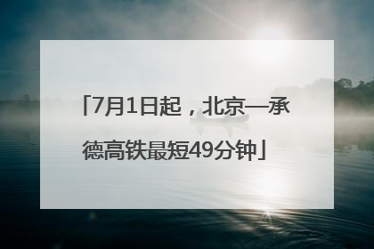7月1日起，北京—承德高铁最短49分钟