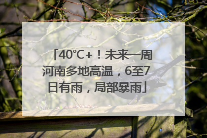 40℃+！未来一周河南多地高温，6至7日有雨，局部暴雨
