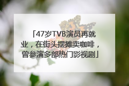 47岁TVB演员再就业，在街头摆摊卖咖啡，曾参演多部热门影视剧