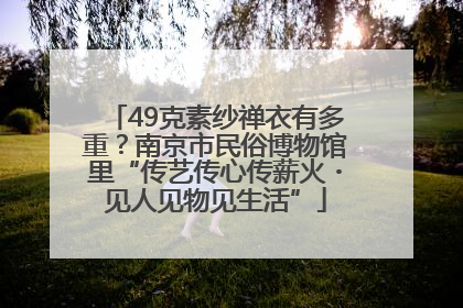 49克素纱禅衣有多重？南京市民俗博物馆里“传艺传心传薪火・见人见物见生活”