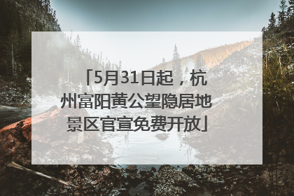 5月31日起，杭州富阳黄公望隐居地景区官宣免费开放