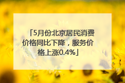5月份北京居民消费价格同比下降，服务价格上涨0.4%