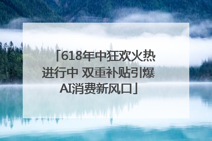 618年中狂欢火热进行中 双重补贴引爆AI消费新风口