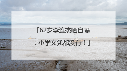 62岁李连杰晒自曝：小学文凭都没有！