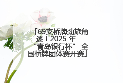 69支桥牌劲旅角逐！2025 年 “青岛银行杯” 全国桥牌团体赛开赛