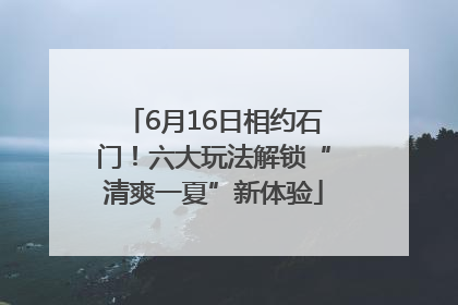 6月16日相约石门！六大玩法解锁“清爽一夏”新体验