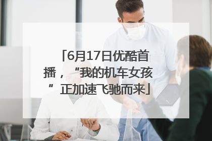 6月17日优酷首播，“我的机车女孩”正加速飞驰而来