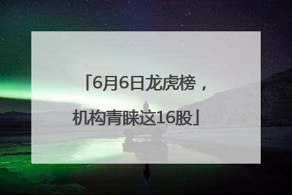 6月6日龙虎榜，机构青睐这16股