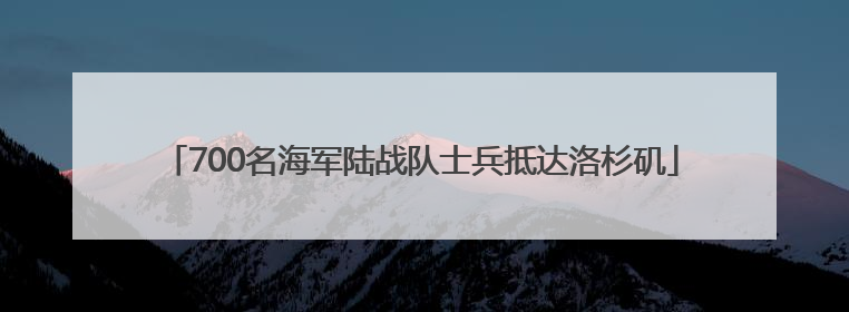 700名海军陆战队士兵抵达洛杉矶