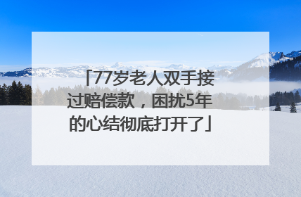 77岁老人双手接过赔偿款，困扰5年的心结彻底打开了