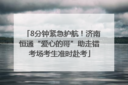 8分钟紧急护航！济南恒通“爱心的哥”助走错考场考生准时赴考