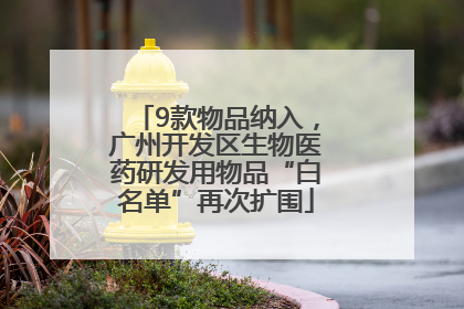 9款物品纳入，广州开发区生物医药研发用物品“白名单”再次扩围