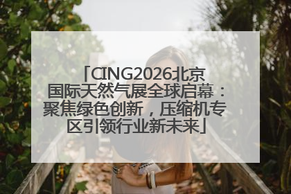 CING2026北京国际天然气展全球启幕：聚焦绿色创新，压缩机专区引领行业新未来