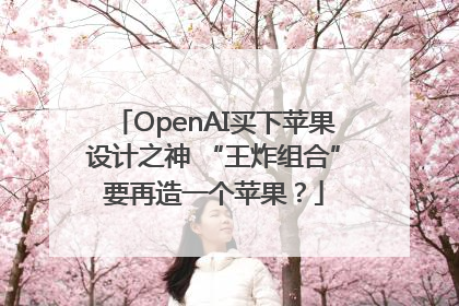 OpenAI买下苹果设计之神 “王炸组合”要再造一个苹果？